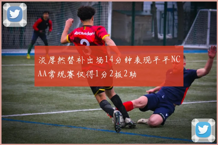 淡厚然替补出场14分钟表现平平NCAA常规赛仅得1分2板2助