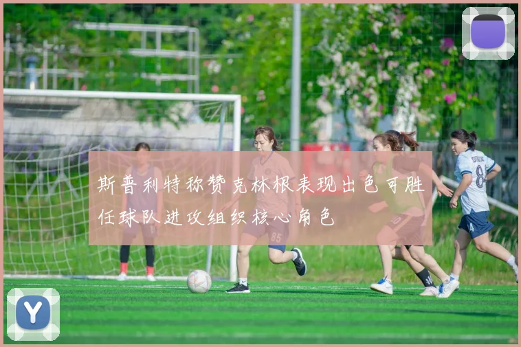 斯普利特称赞克林根表现出色可胜任球队进攻组织核心角色