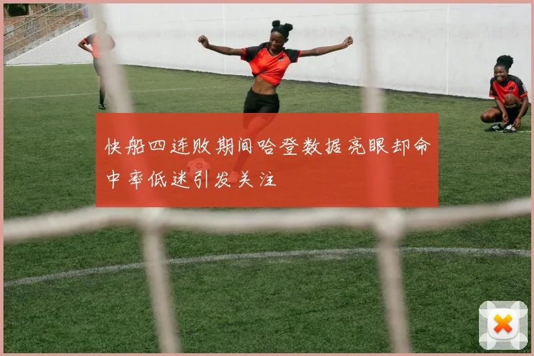 快船四连败期间哈登数据亮眼却命中率低迷引发关注