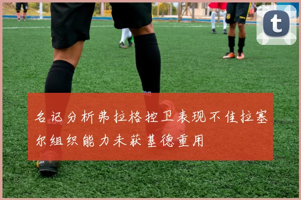 名记分析弗拉格控卫表现不佳拉塞尔组织能力未获基德重用