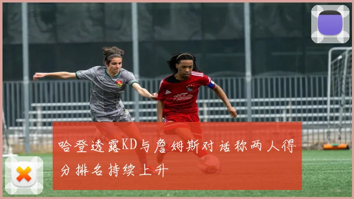哈登透露KD与詹姆斯对话称两人得分排名持续上升