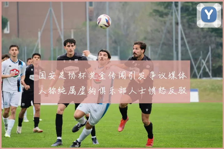 国安足协杯奖金传闻引发争议媒体人称纯属虚构俱乐部人士愤怒反驳