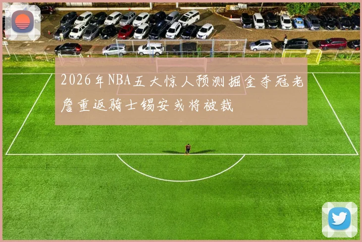 2026年NBA五大惊人预测掘金夺冠老詹重返骑士锡安或将被裁
