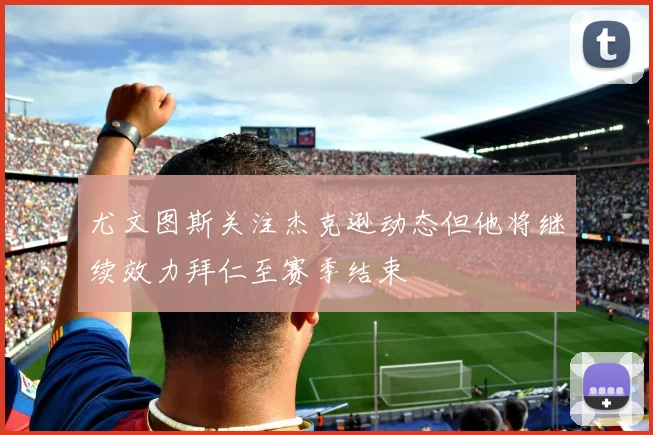 尤文图斯关注杰克逊动态但他将继续效力拜仁至赛季结束