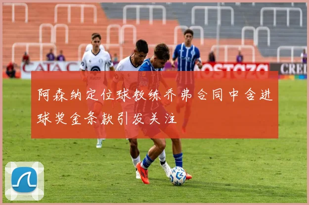 阿森纳定位球教练乔弗合同中含进球奖金条款引发关注