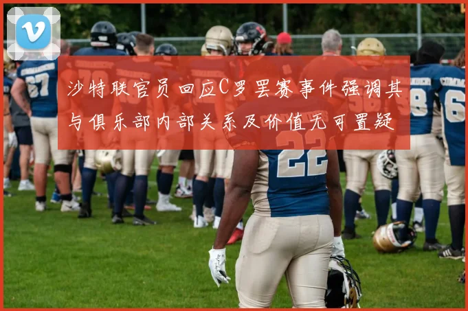 沙特联官员回应C罗罢赛事件强调其与俱乐部内部关系及价值无可置疑