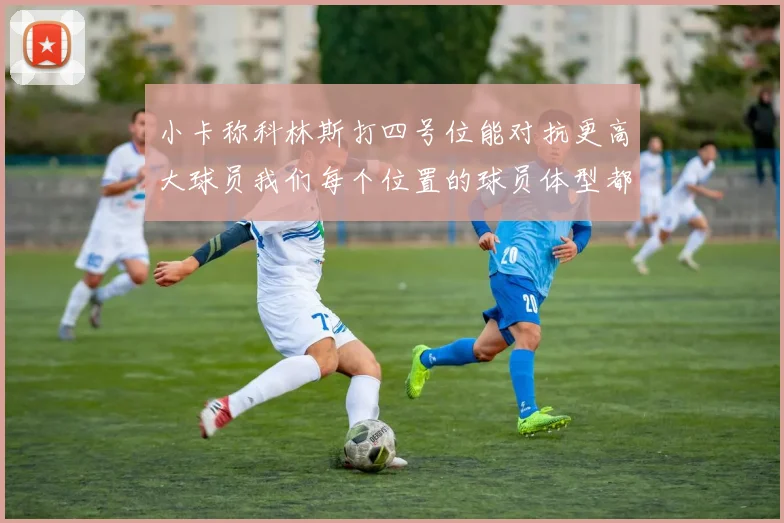 小卡称科林斯打四号位能对抗更高大球员我们每个位置的球员体型都很出色