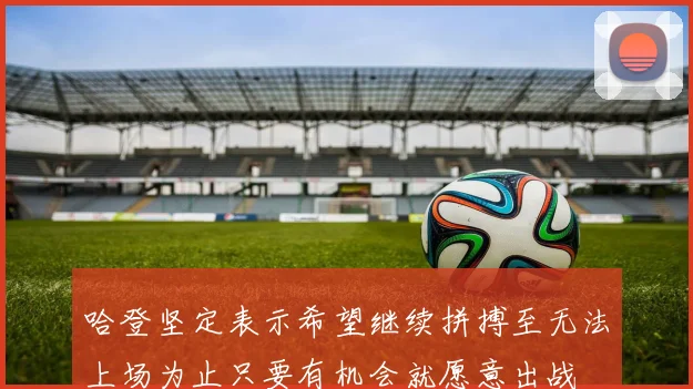 哈登坚定表示希望继续拼搏至无法上场为止只要有机会就愿意出战