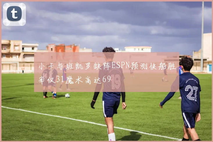小卡与班凯罗缺阵ESPN预测快船胜率仅31魔术高达69