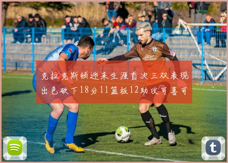 克拉克斯顿迎来生涯首次三双表现出色砍下18分11篮板12助攻可喜可贺
