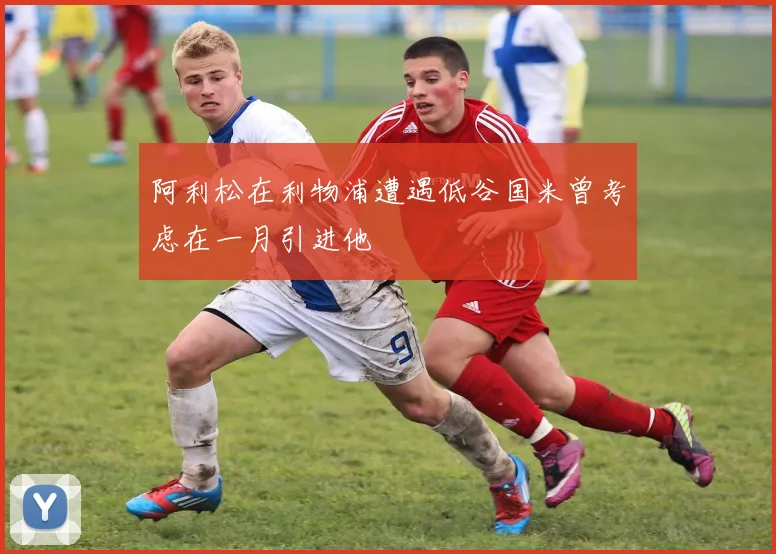 阿利松在利物浦遭遇低谷国米曾考虑在一月引进他