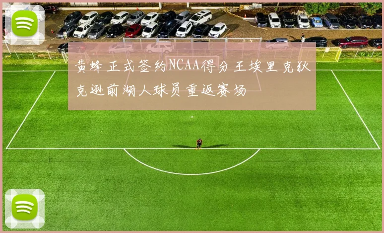 黄蜂正式签约NCAA得分王埃里克狄克逊前湖人球员重返赛场