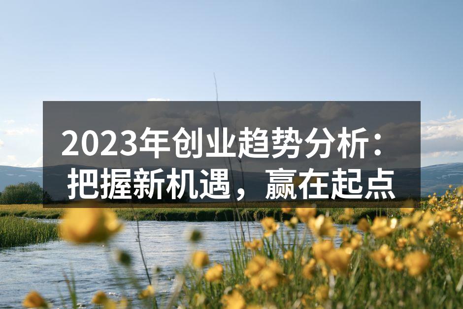 2023年创业趋势分析：把握新机遇，赢在起点