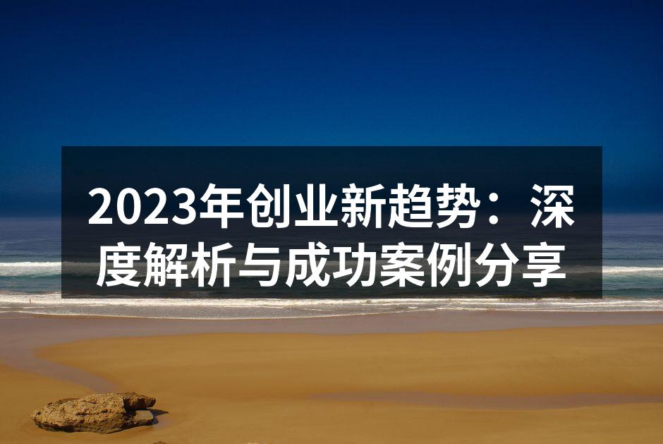 2023年创业新趋势：深度解析与成功案例分享